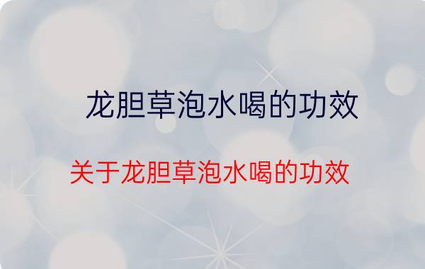 龙胆草泡水喝的功效 关于龙胆草泡水喝的功效